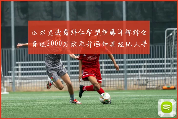 法尔克透露拜仁希望伊藤洋辉转会费达2000万欧元并通知其经纪人寻找新东家