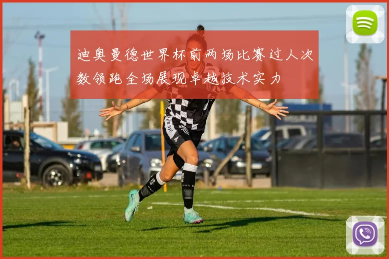 迪奥曼德世界杯前两场比赛过人次数领跑全场展现卓越技术实力