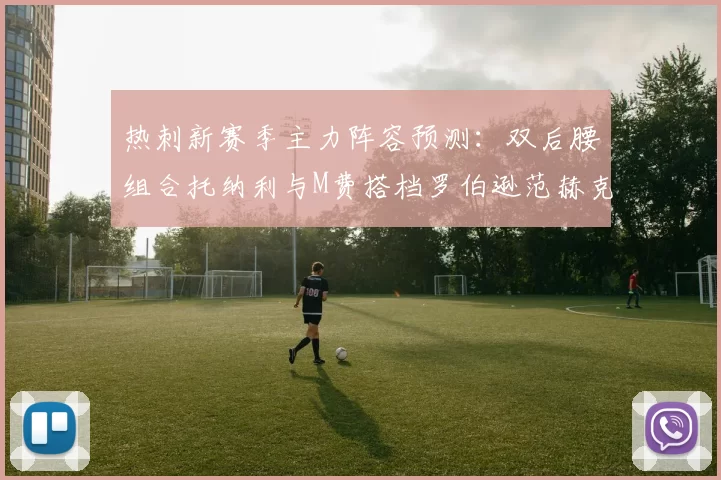 热刺新赛季主力阵容预测：双后腰组合托纳利与M费搭档罗伯逊范赫克加盟