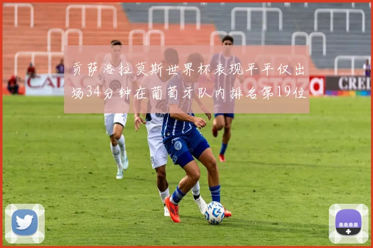 贡萨洛拉莫斯世界杯表现平平仅出场34分钟在葡萄牙队内排名第19位