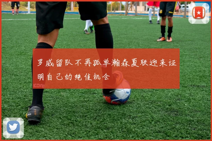 罗威留队不再孤单瀚森夏联迎来证明自己的绝佳机会